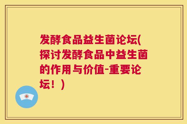 发酵食品益生菌论坛(探讨发酵食品中益生菌的作用与价值-重要论坛！)