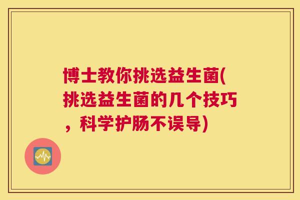 博士教你挑选益生菌(挑选益生菌的几个技巧，科学护肠不误导)