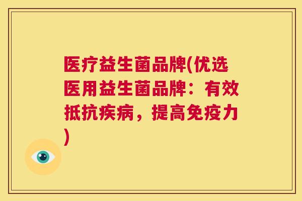 医疗益生菌品牌(优选医用益生菌品牌：有效抵抗疾病，提高免疫力)