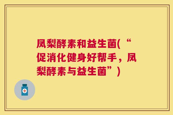 凤梨酵素和益生菌(“促消化健身好帮手，凤梨酵素与益生菌”)