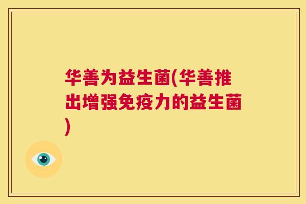 华善为益生菌(华善推出增强免疫力的益生菌)