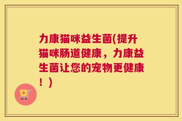 力康猫咪益生菌(提升猫咪肠道健康，力康益生菌让您的宠物更健康！)