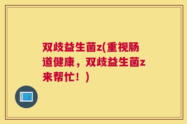双歧益生菌z(重视肠道健康，双歧益生菌z来帮忙！)