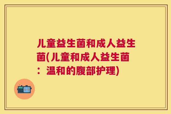 儿童益生菌和成人益生菌(儿童和成人益生菌：温和的腹部护理)