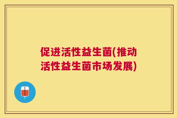 促进活性益生菌(推动活性益生菌市场发展)