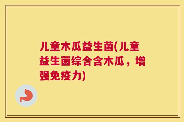 儿童木瓜益生菌(儿童益生菌综合含木瓜，增强免疫力)
