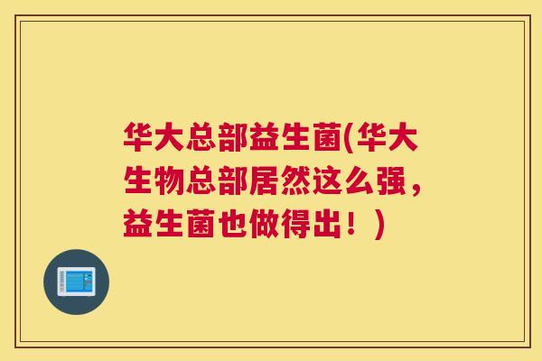 华大总部益生菌(华大生物总部居然这么强，益生菌也做得出！)