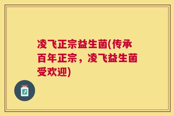 凌飞正宗益生菌(传承百年正宗，凌飞益生菌受欢迎)