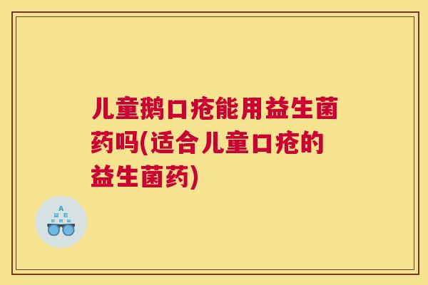 儿童鹅口疮能用益生菌药吗(适合儿童口疮的益生菌药)