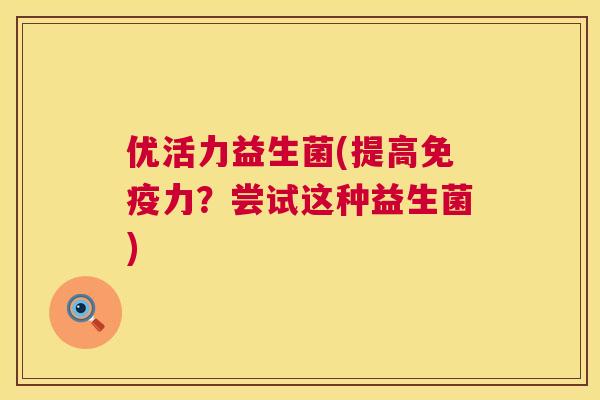 优活力益生菌(提高免疫力？尝试这种益生菌)