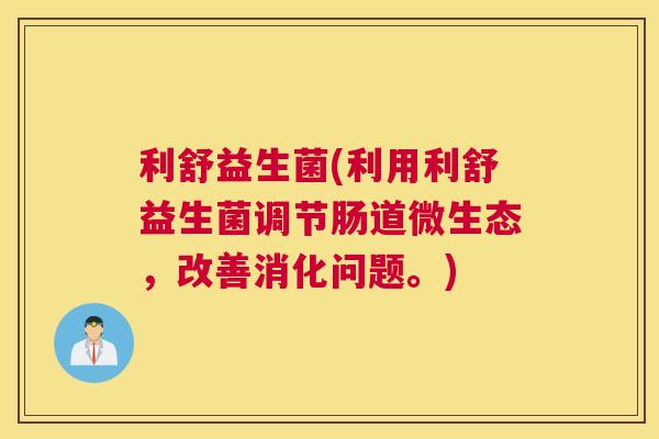 利舒益生菌(利用利舒益生菌调节肠道微生态，改善消化问题。)
