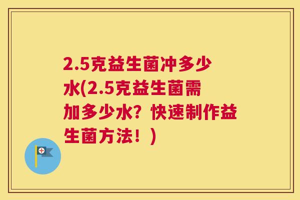 2.5克益生菌冲多少水(2.5克益生菌需加多少水？快速制作益生菌方法！)