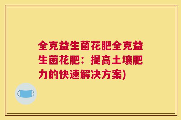 全克益生菌花肥全克益生菌花肥：提高土壤肥力的快速解决方案)