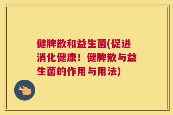 健脾散和益生菌(促进消化健康！健脾散与益生菌的作用与用法)