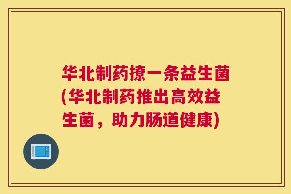 华北制药撩一条益生菌(华北制药推出高效益生菌，助力肠道健康)