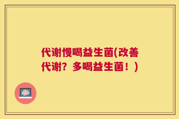 代谢慢喝益生菌(改善代谢？多喝益生菌！)