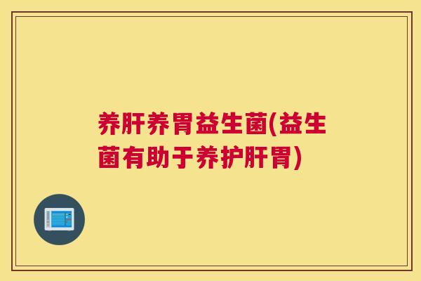 养肝养胃益生菌(益生菌有助于养护肝胃)