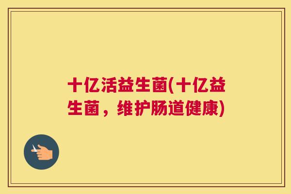 十亿活益生菌(十亿益生菌，维护肠道健康)