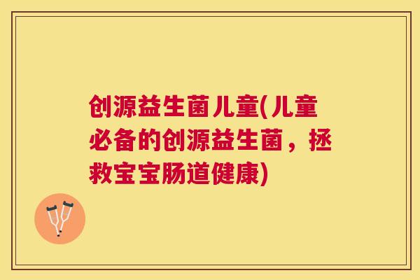 创源益生菌儿童(儿童必备的创源益生菌，拯救宝宝肠道健康)