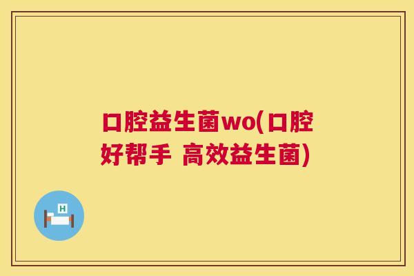 口腔益生菌wo(口腔好帮手 高效益生菌)