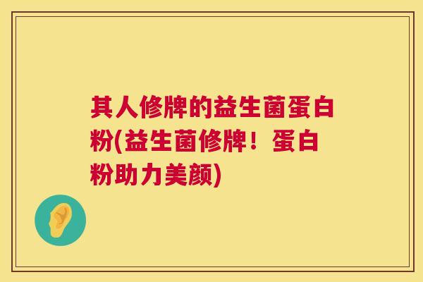 其人修牌的益生菌蛋白粉(益生菌修牌！蛋白粉助力美颜)