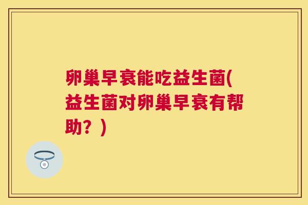 卵巢早衰能吃益生菌(益生菌对卵巢早衰有帮助？)