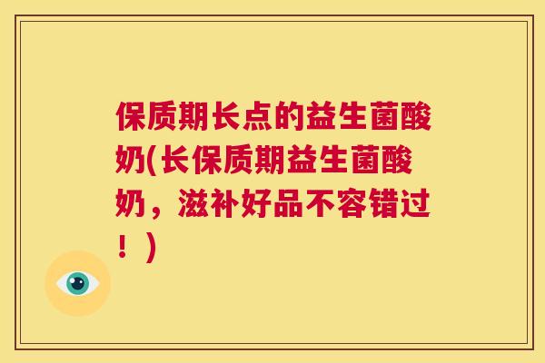 保质期长点的益生菌酸奶(长保质期益生菌酸奶，滋补好品不容错过！)