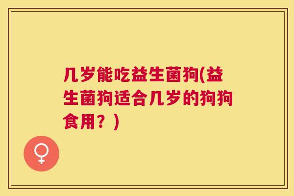 几岁能吃益生菌狗(益生菌狗适合几岁的狗狗食用？)