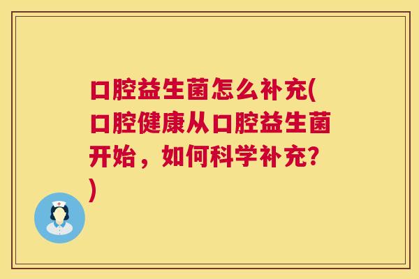 口腔益生菌怎么补充(口腔健康从口腔益生菌开始，如何科学补充？)