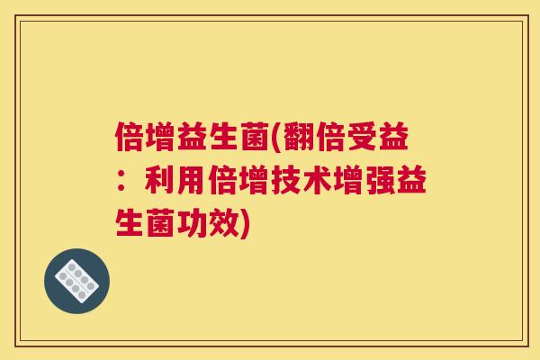 倍增益生菌(翻倍受益：利用倍增技术增强益生菌功效)