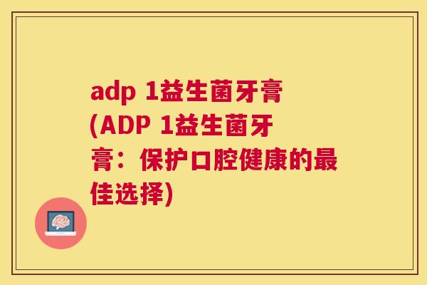 adp 1益生菌牙膏(ADP 1益生菌牙膏：保护口腔健康的最佳选择)