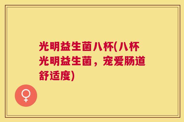 光明益生菌八杯(八杯光明益生菌，宠爱肠道舒适度)