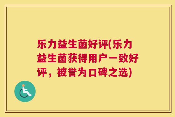 乐力益生菌好评(乐力益生菌获得用户一致好评，被誉为口碑之选)