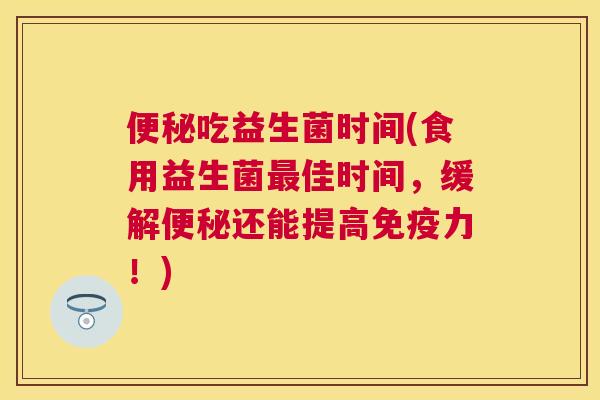便秘吃益生菌时间(食用益生菌最佳时间，缓解便秘还能提高免疫力！)