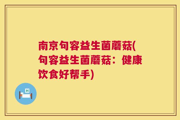 南京句容益生菌蘑菇(句容益生菌蘑菇：健康饮食好帮手)