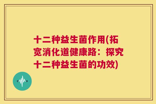 十二种益生菌作用(拓宽消化道健康路：探究十二种益生菌的功效)