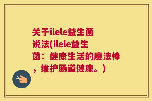 关于ilele益生菌说法(ilele益生菌：健康生活的魔法棒，维护肠道健康。)
