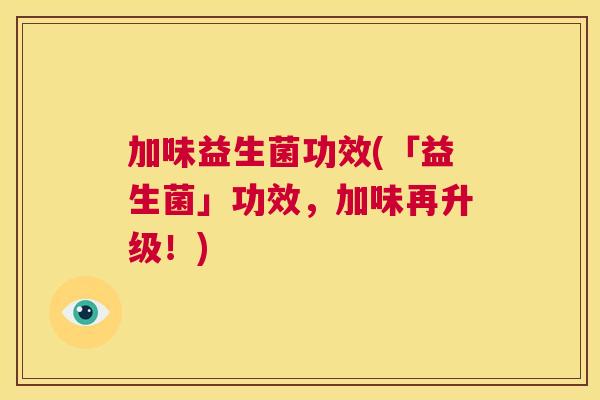 加味益生菌功效(「益生菌」功效，加味再升级！)