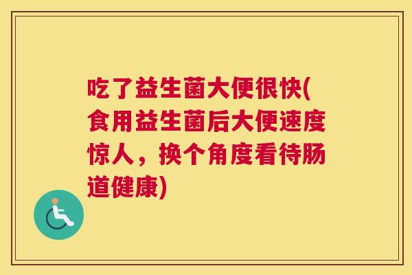 吃了益生菌大便很快(食用益生菌后大便速度惊人，换个角度看待肠道健康)