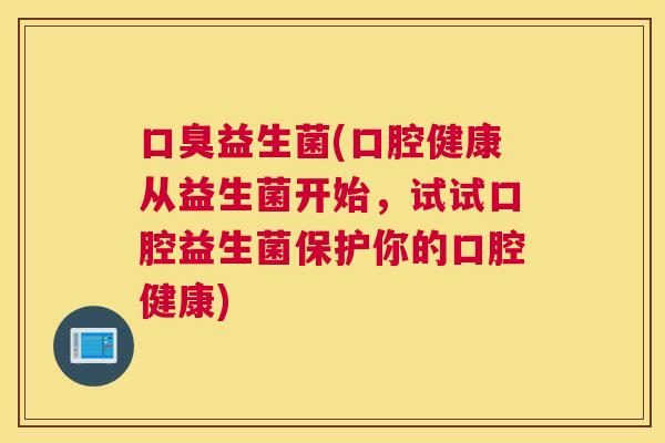 口臭益生菌(口腔健康从益生菌开始，试试口腔益生菌保护你的口腔健康)