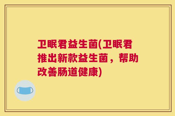 卫眠君益生菌(卫眠君推出新款益生菌，帮助改善肠道健康)