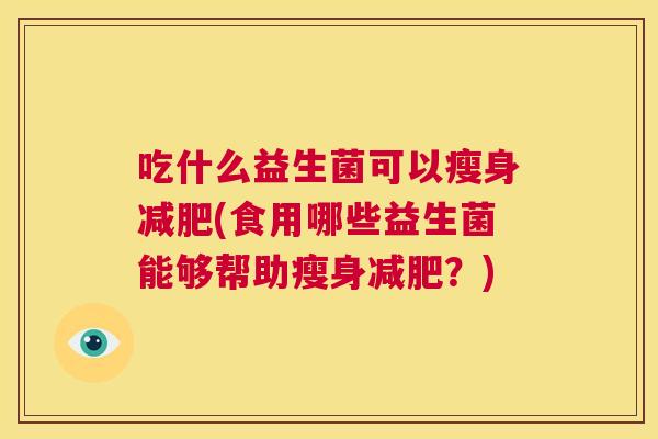 吃什么益生菌可以瘦身减肥(食用哪些益生菌能够帮助瘦身减肥？)