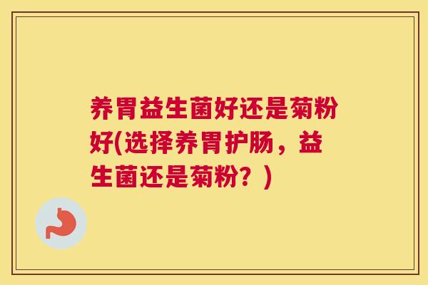 养胃益生菌好还是菊粉好(选择养胃护肠，益生菌还是菊粉？)