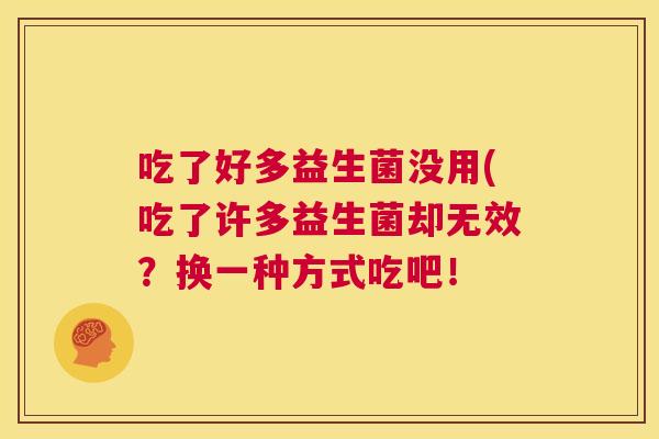 吃了好多益生菌没用(吃了许多益生菌却无效？换一种方式吃吧！