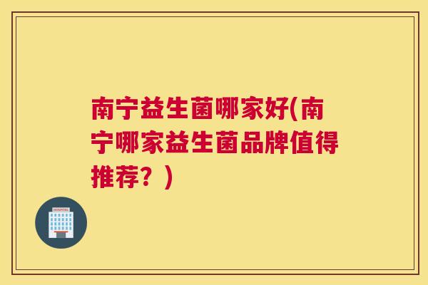 南宁益生菌哪家好(南宁哪家益生菌品牌值得推荐？)