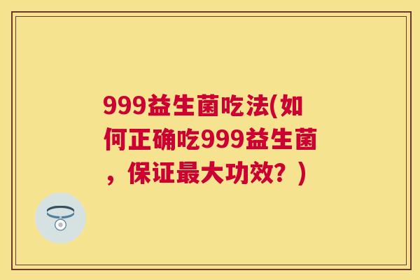 999益生菌吃法(如何正确吃999益生菌，保证最大功效？)