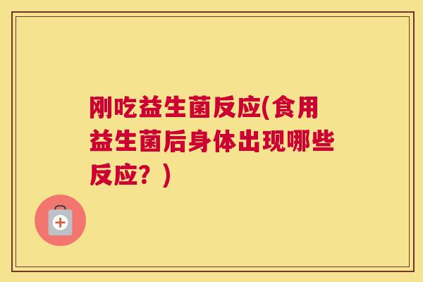 刚吃益生菌反应(食用益生菌后身体出现哪些反应？)