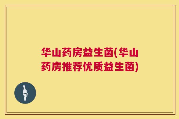 华山药房益生菌(华山药房推荐优质益生菌)