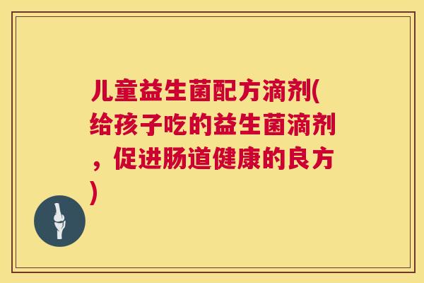 儿童益生菌配方滴剂(给孩子吃的益生菌滴剂，促进肠道健康的良方)