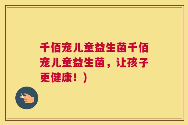 千佰宠儿童益生菌千佰宠儿童益生菌，让孩子更健康！)